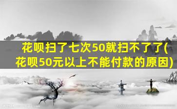 花呗扫了七次50就扫不了了(花呗50元以上不能付款的原因)