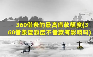 360借条的最高借款额度(360借条查额度不借款有影响吗)