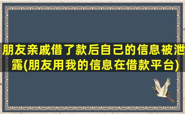 朋友亲戚借了款后自己的信息被泄露(朋友用我的信息在借款平台)