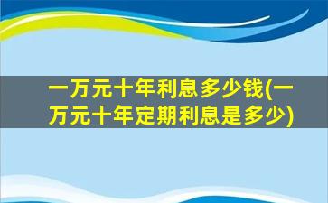 一万元十年利息多少钱(一万元十年定期利息是多少)