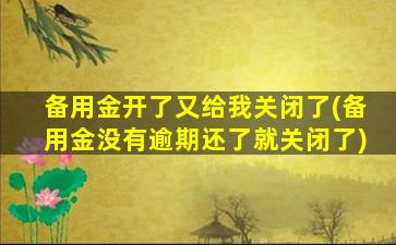 备用金开了又给我关闭了(备用金没有逾期还了就关闭了)