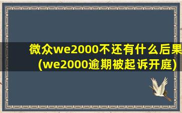 微众we2000不还有什么后果(we2000逾期被起诉开庭)