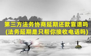 第三方法务协商延期还款靠谱吗(法务延期是只帮你接收电话吗)