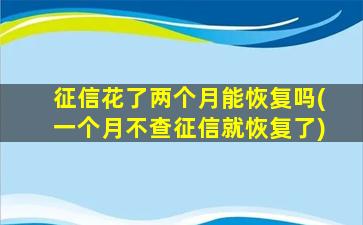 征信花了两个月能恢复吗(一个月不查征信就恢复了)