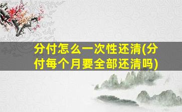 分付怎么一次性还清(分付每个月要全部还清吗)