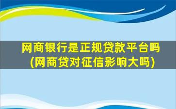 网商银行是正规贷款平台吗(网商贷对征信影响大吗)