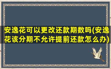 安逸花可以更改还款期数吗(安逸花该分期不允许提前还款怎么办)